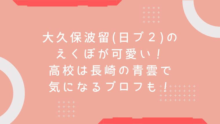 大久保波留 日プ２ のえくぼが可愛い 高校は長崎の青雲で気になるプロフも 毎日にほんのちょっぴりスパイスを