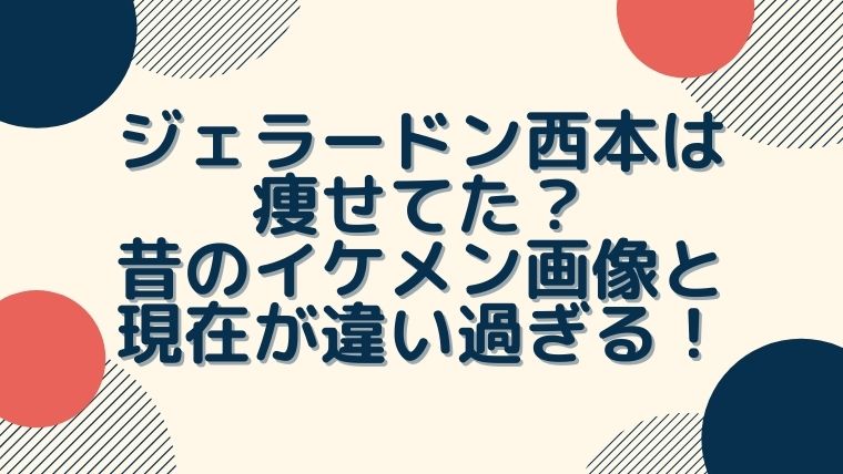 ジェラードン西本は痩せてた 昔のイケメン画像と現在が違い過ぎる 毎日にほんのちょっぴりスパイスを