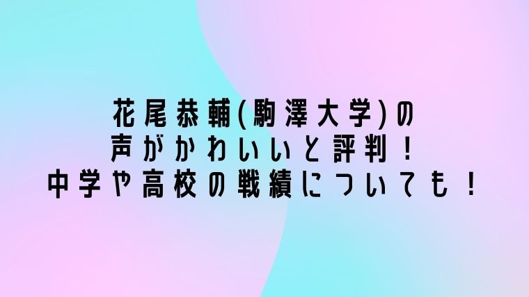 花尾恭輔 駒澤大学 の声がかわいいと評判 中学や高校の戦績についても 毎日にほんのちょっぴりスパイスを