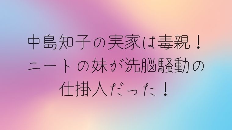 中島知子の実家は毒親 ニートの妹が洗脳騒動の仕掛人だった 毎日にほんのちょっぴりスパイスを