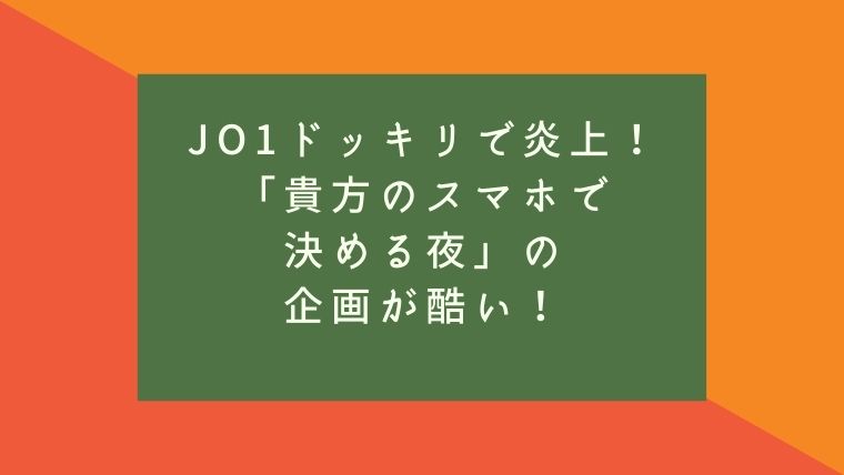 Jo1ドッキリで炎上 企画の内容とは 貴方のスマホで決める夜 が酷い 毎日にほんのちょっぴりスパイスを