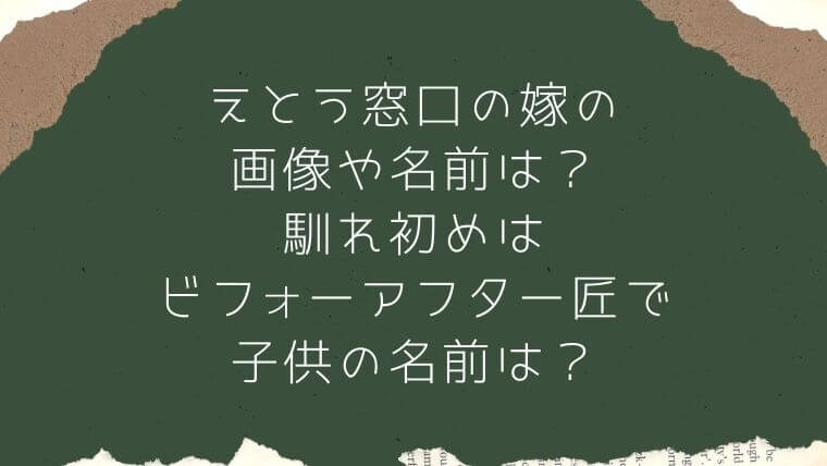 えとう窓口の嫁の画像や名前は 馴れ初めはビフォーアフター匠で子供の名前は 毎日にほんのちょっぴりスパイスを