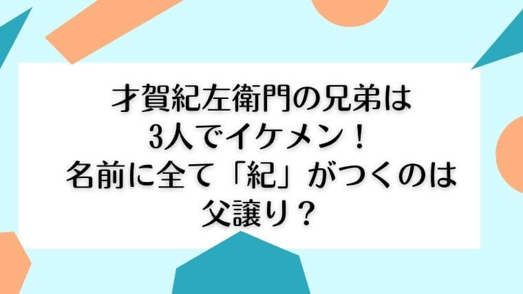 才賀紀左衛門の兄弟は3人でイケメン 名前に全て 紀 がつくのは父譲り 毎日にほんのちょっぴりスパイスを