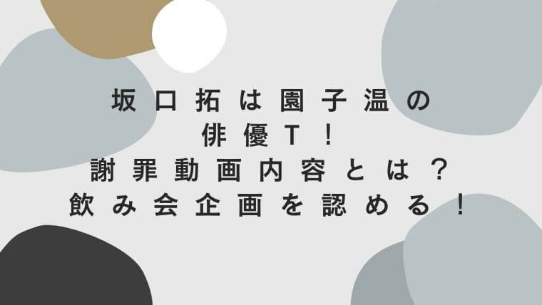坂口拓は園子温の俳優t 謝罪動画内容とは 飲み会企画を認める 毎日にほんのちょっぴりスパイスを