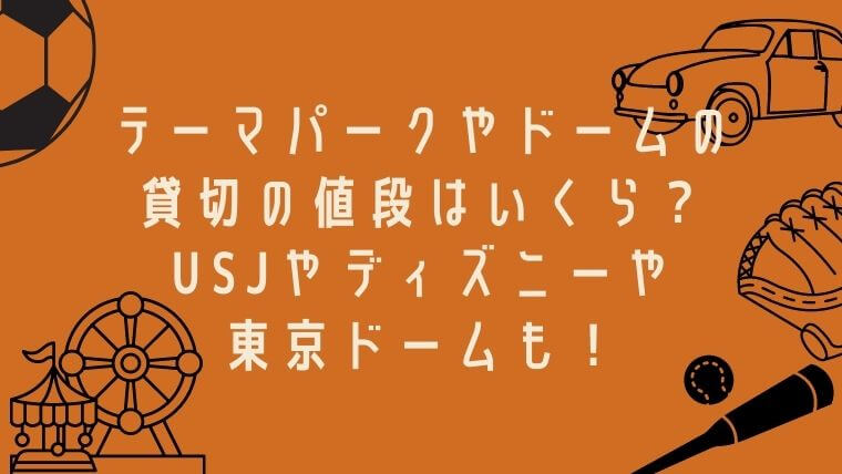 テーマパークやドームの貸切の値段はいくら Usjやディズニーや東京ドームも 毎日にほんのちょっぴりスパイスを